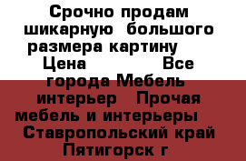 Срочно продам шикарную ,большого размера картину!!! › Цена ­ 20 000 - Все города Мебель, интерьер » Прочая мебель и интерьеры   . Ставропольский край,Пятигорск г.